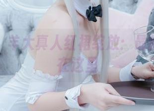 惊呆了！羊大真人红裙绽放：最新资源全在这里